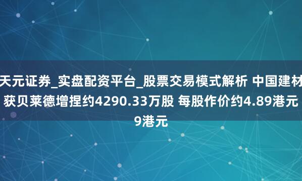 天元证券_实盘配资平台_股票交易模式解析 中国建材获贝莱德增捏约4290.33万股 每股作价约4.89港元