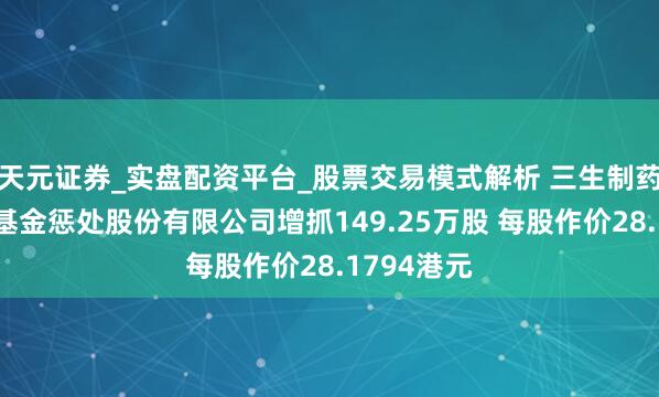 天元证券_实盘配资平台_股票交易模式解析 三生制药获汇添富基金惩处股份有限公司增抓149.25万股 每股作价28.1794港元