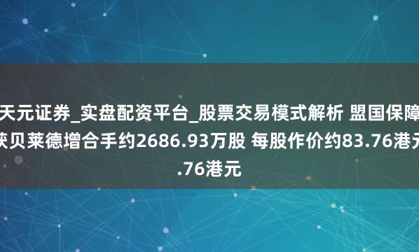 天元证券_实盘配资平台_股票交易模式解析 盟国保障获贝莱德增合手约2686.93万股 每股作价约83.76港元