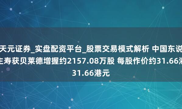 天元证券_实盘配资平台_股票交易模式解析 中国东说念主寿获贝莱德增握约2157.08万股 每股作价约31.66港元