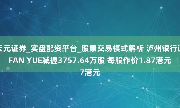天元证券_实盘配资平台_股票交易模式解析 泸州银行遭FAN YUE减握3757.64万股 每股作价1.87港元