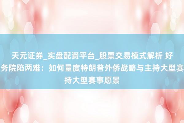 天元证券_实盘配资平台_股票交易模式解析 好意思国务院陷两难：如何量度特朗普外侨战略与主持大型赛事愿景