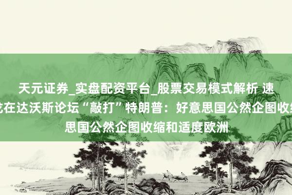 天元证券_实盘配资平台_股票交易模式解析 速视频｜马克龙在达沃斯论坛“敲打”特朗普：好意思国公然企图收缩和适度欧洲