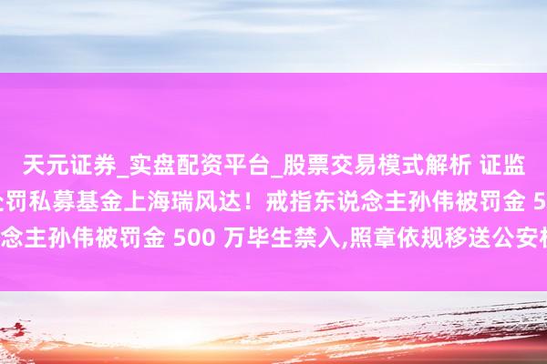天元证券_实盘配资平台_股票交易模式解析 证监会和上海证监局协力处罚私募基金上海瑞风达！戒指东说念主孙伟被罚金 500 万毕生禁入,照章依规移送公安机关！