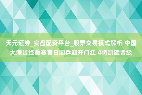 天元证券_实盘配资平台_股票交易模式解析 中国大满贯经验赛首日国乒迎开门红 4将凯旋晋级