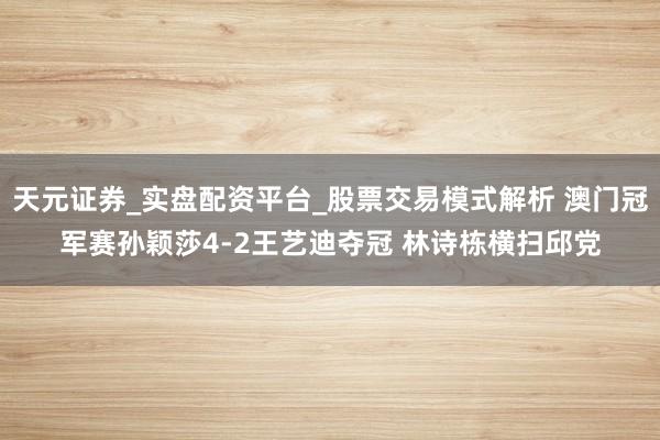 天元证券_实盘配资平台_股票交易模式解析 澳门冠军赛孙颖莎4-2王艺迪夺冠 林诗栋横扫邱党